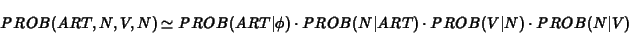 \begin{eqnarray*}PROB(ART,N,V,N) \simeq PROB(ART\vert\phi) \cdot PROB(N\vert ART) \cdot PROB(V\vert N)
\cdot PROB(N\vert V)
\end{eqnarray*}