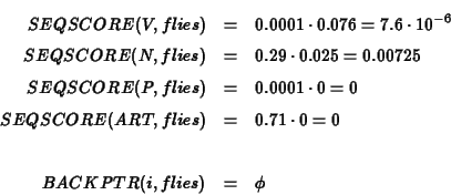 \begin{eqnarray*}SEQSCORE(V,flies) &=& 0.0001 \cdot 0.076 = 7.6 \cdot 10^{-6} \\...
...T,flies) &=& 0.71 \cdot 0 = 0 \\ \\
BACKPTR(i,flies) &=& \phi
\end{eqnarray*}