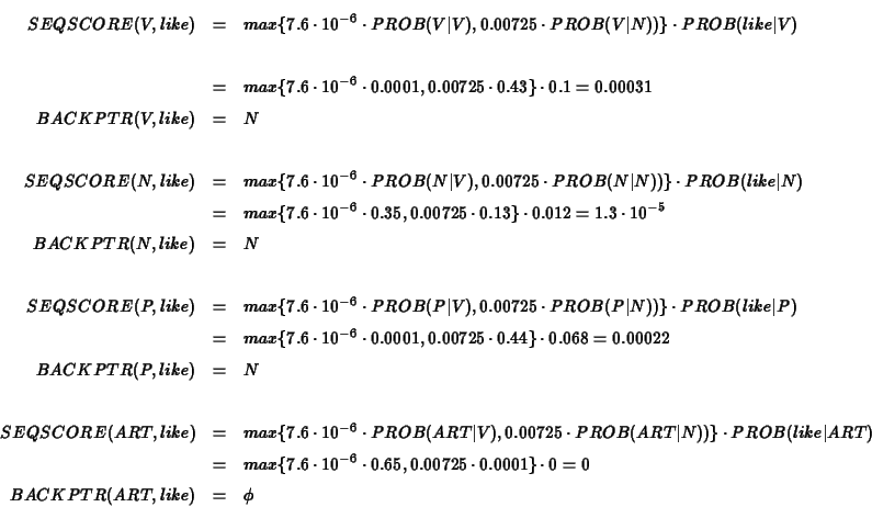 \begin{eqnarray*}SEQSCORE(V,like) &=& max\{7.6 \cdot 10^{-6} \cdot PROB(V\vert V...
...0725 \cdot 0.0001\} \cdot 0 = 0 \\
BACKPTR(ART,like) &=& \phi
\end{eqnarray*}